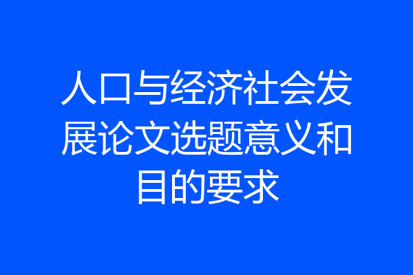 人口与经济社会发展论文选题意义和目的要求