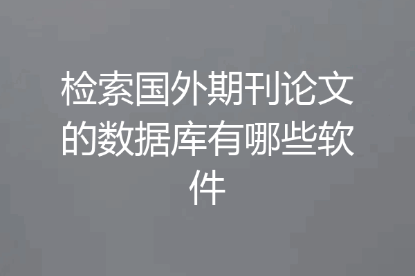 检索国外期刊论文的数据库有哪些软件