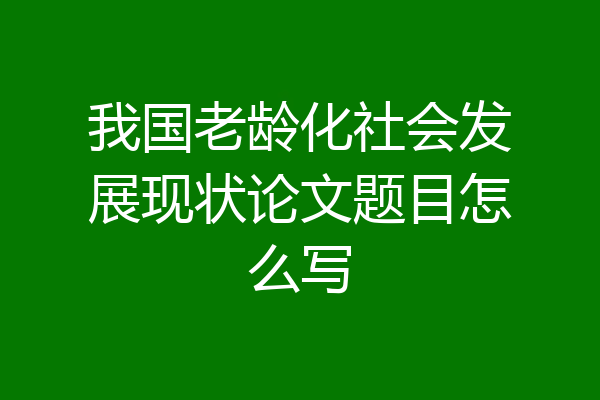 我国老龄化社会发展现状论文题目怎么写