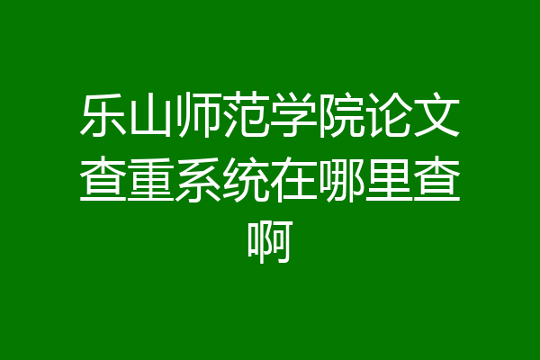 乐山师范学院论文查重系统在哪里查啊