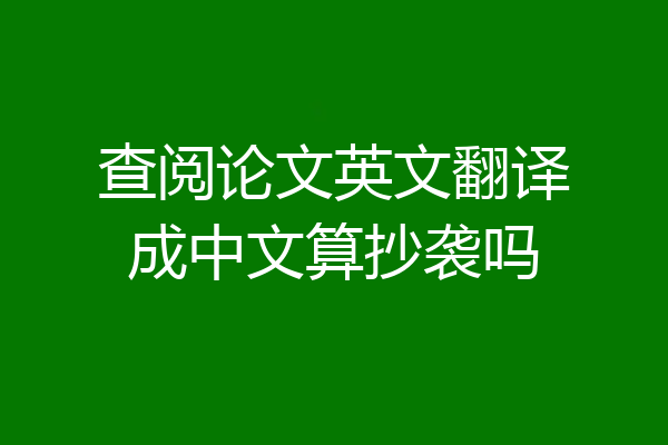 查阅论文英文翻译成中文算抄袭吗
