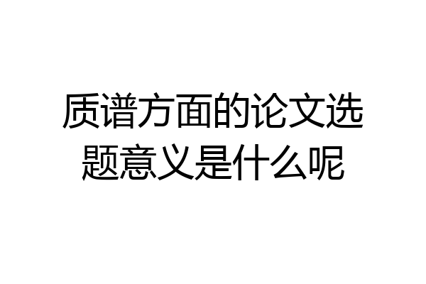 质谱方面的论文选题意义是什么呢