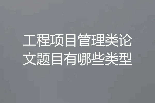 工程项目管理类论文题目有哪些类型