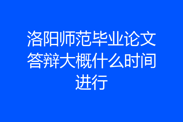 洛阳师范毕业论文答辩大概什么时间进行