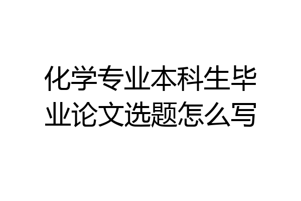 化学专业本科生毕业论文选题怎么写