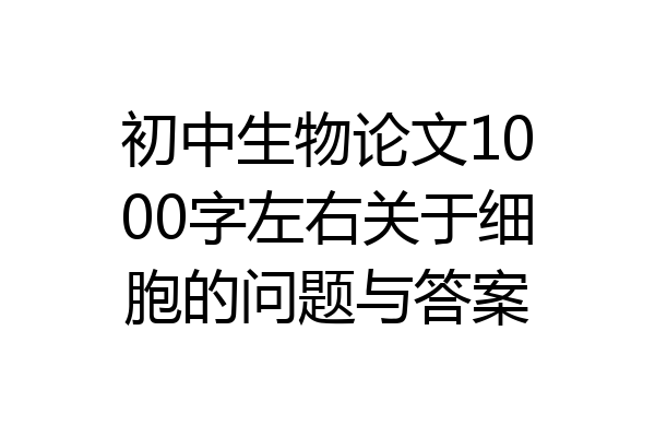 初中生物论文1000字左右关于细胞的问题与答案