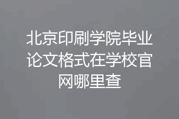 北京印刷学院毕业论文格式在学校官网哪里查