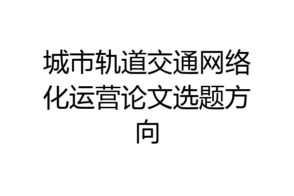 城市轨道交通网络化运营论文选题方向