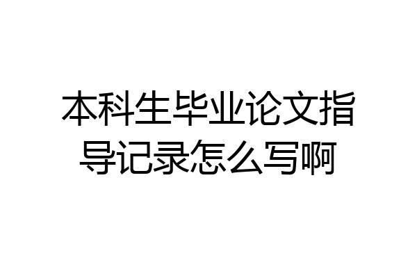 本科生毕业论文指导记录怎么写啊
