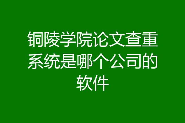 铜陵学院论文查重系统是哪个公司的软件