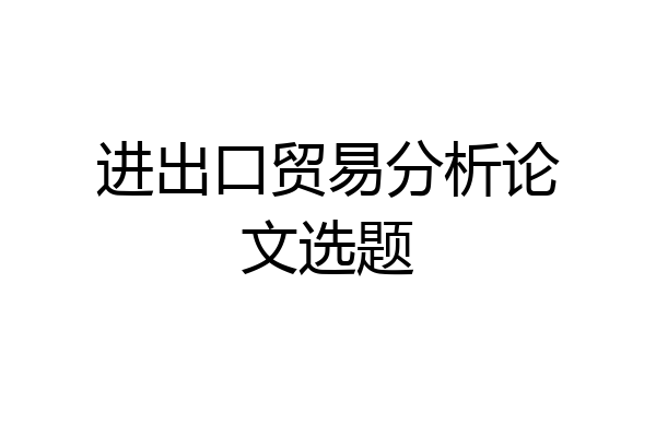 进出口贸易分析论文选题