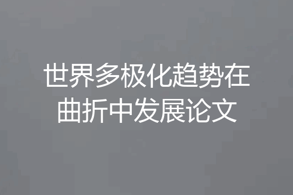 世界多极化趋势在曲折中发展论文