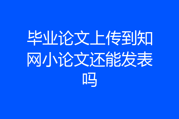 毕业论文上传到知网小论文还能发表吗