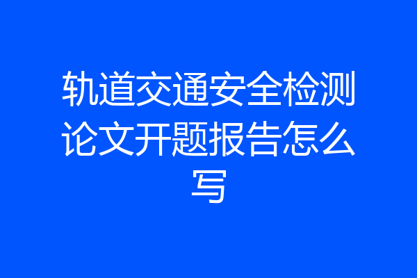 轨道交通安全检测论文开题报告怎么写