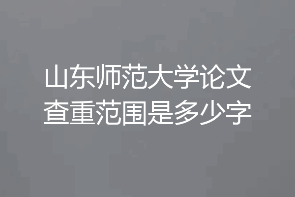 山东师范大学论文查重范围是多少字