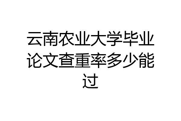 云南农业大学毕业论文查重率多少能过