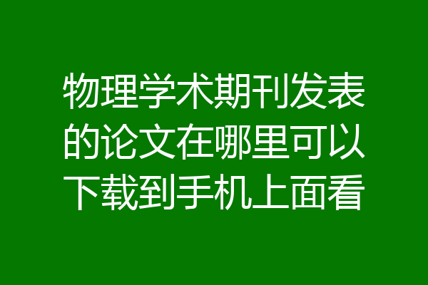 物理学术期刊发表的论文在哪里可以下载到手机上面看