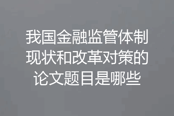 我国金融监管体制现状和改革对策的论文题目是哪些