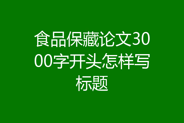 食品保藏论文3000字开头怎样写标题
