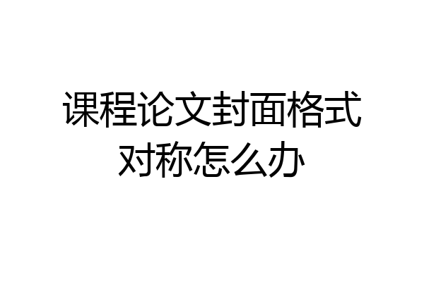 课程论文封面格式对称怎么办