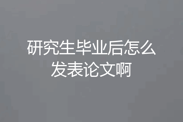研究生毕业后怎么发表论文啊