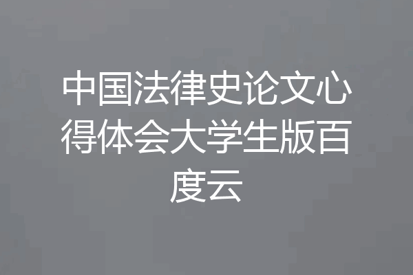 中国法律史论文心得体会大学生版百度云