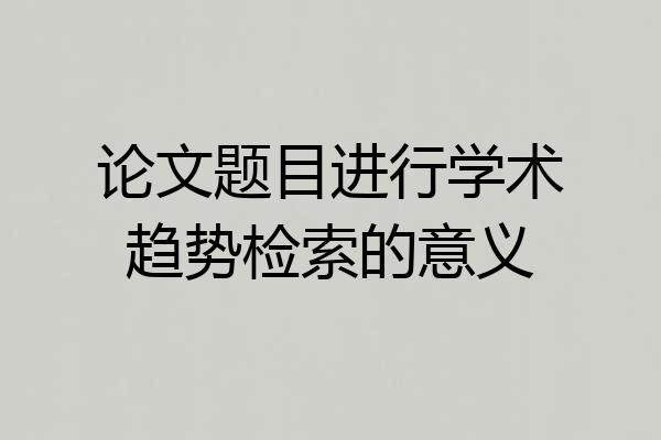 论文题目进行学术趋势检索的意义