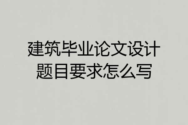 建筑毕业论文设计题目要求怎么写