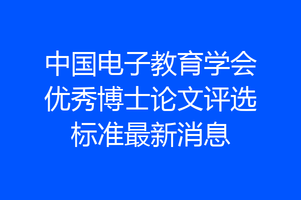 中国电子教育学会优秀博士论文评选标准最新消息