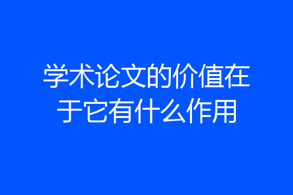 学术论文的价值在于它有什么作用