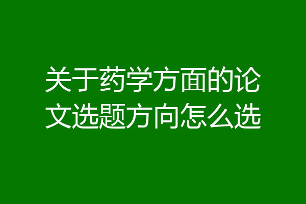 关于药学方面的论文选题方向怎么选