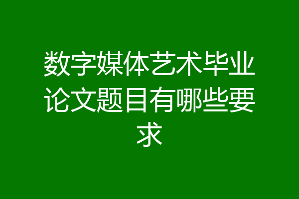 数字媒体艺术毕业论文题目有哪些要求