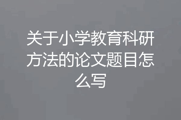 关于小学教育科研方法的论文题目怎么写