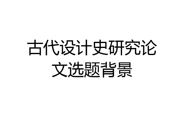 古代设计史研究论文选题背景