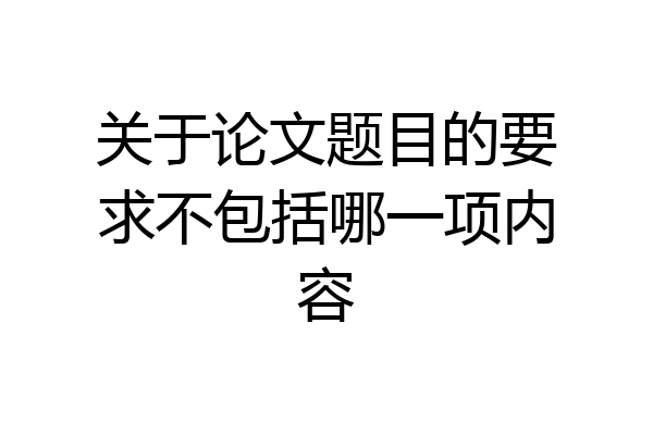 关于论文题目的要求不包括哪一项内容