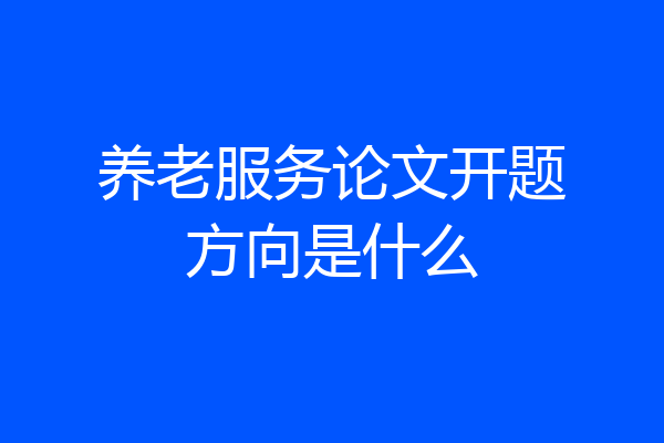 养老服务论文开题方向是什么