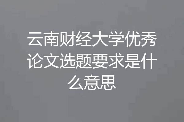 云南财经大学优秀论文选题要求是什么意思