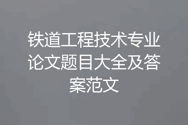 铁道工程技术专业论文题目大全及答案范文