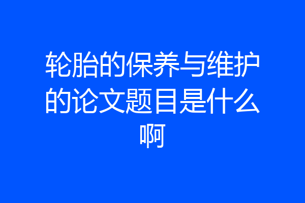 轮胎的保养与维护的论文题目是什么啊