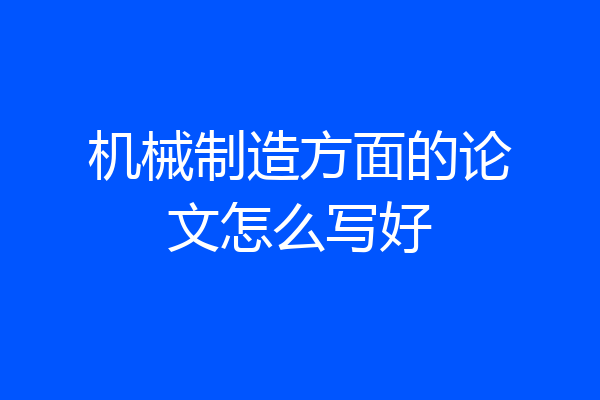 机械制造方面的论文怎么写好