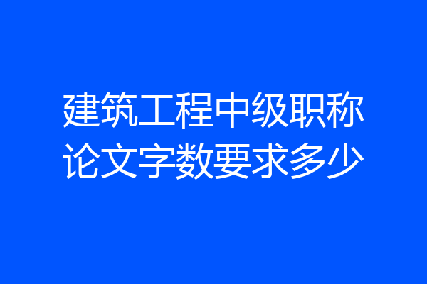 建筑工程中级职称论文字数要求多少