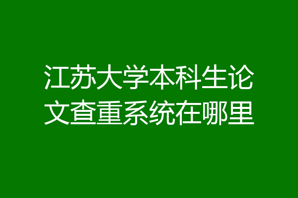江苏大学本科生论文查重系统在哪里