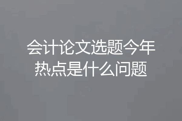 会计论文选题今年热点是什么问题