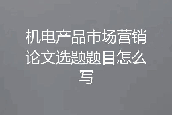 机电产品市场营销论文选题题目怎么写