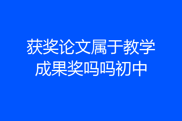 获奖论文属于教学成果奖吗吗初中