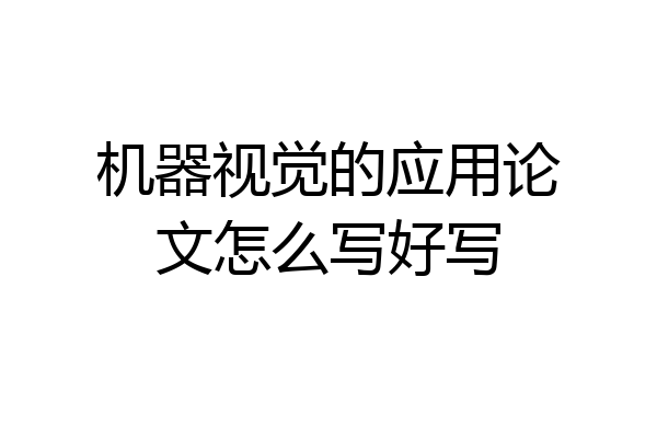 机器视觉的应用论文怎么写好写