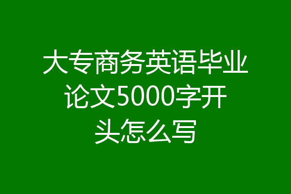大专商务英语毕业论文5000字开头怎么写