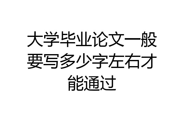 大学毕业论文一般要写多少字左右才能通过