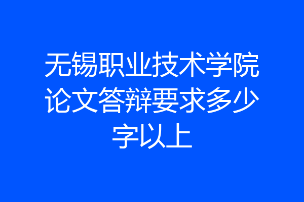 无锡职业技术学院论文答辩要求多少字以上