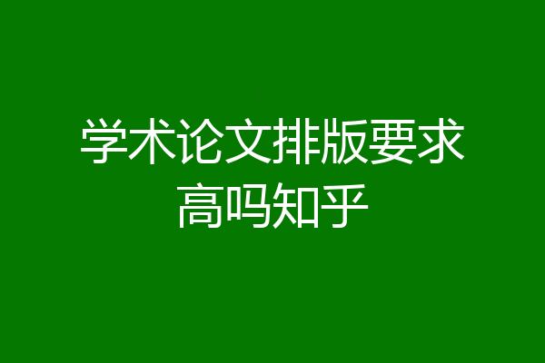 学术论文排版要求高吗知乎